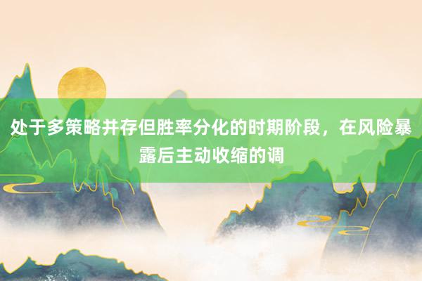 处于多策略并存但胜率分化的时期阶段，在风险暴露后主动收缩的调