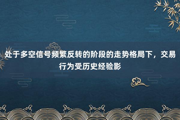 处于多空信号频繁反转的阶段的走势格局下，交易行为受历史经验影