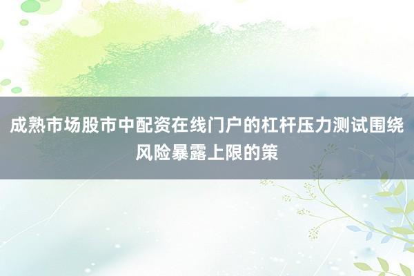 成熟市场股市中配资在线门户的杠杆压力测试围绕风险暴露上限的策