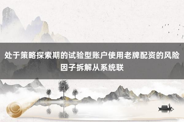 处于策略探索期的试验型账户使用老牌配资的风险因子拆解从系统联