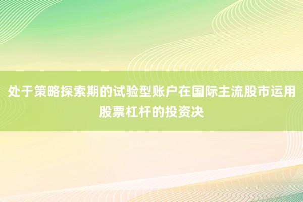 处于策略探索期的试验型账户在国际主流股市运用股票杠杆的投资决