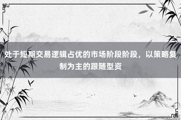处于短期交易逻辑占优的市场阶段阶段，以策略复制为主的跟随型资