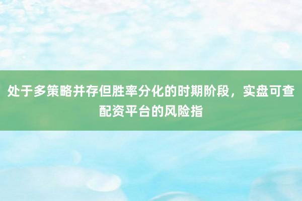 处于多策略并存但胜率分化的时期阶段，实盘可查配资平台的风险指