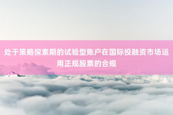 处于策略探索期的试验型账户在国际投融资市场运用正规股票的合规