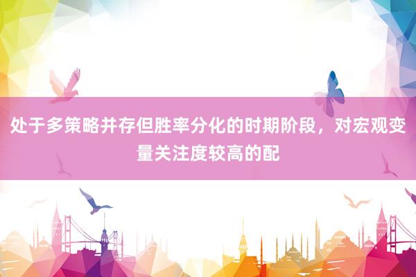 处于多策略并存但胜率分化的时期阶段，对宏观变量关注度较高的配