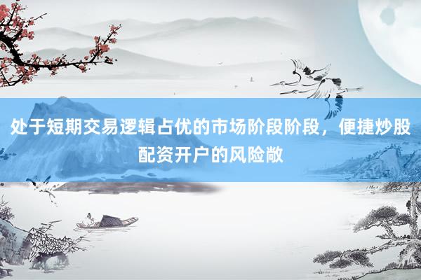 处于短期交易逻辑占优的市场阶段阶段，便捷炒股配资开户的风险敞
