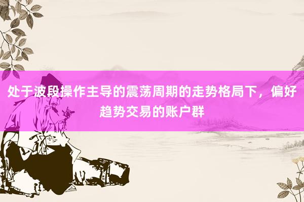 处于波段操作主导的震荡周期的走势格局下，偏好趋势交易的账户群