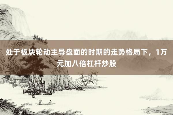 处于板块轮动主导盘面的时期的走势格局下，1万元加八倍杠杆炒股