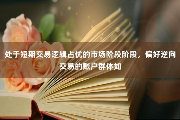 处于短期交易逻辑占优的市场阶段阶段，偏好逆向交易的账户群体如