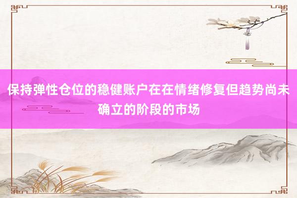 保持弹性仓位的稳健账户在在情绪修复但趋势尚未确立的阶段的市场