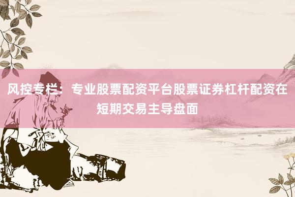 风控专栏：专业股票配资平台股票证券杠杆配资在短期交易主导盘面
