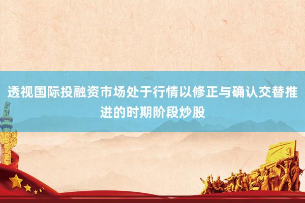 透视国际投融资市场处于行情以修正与确认交替推进的时期阶段炒股