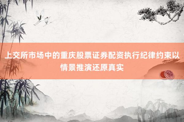 上交所市场中的重庆股票证券配资执行纪律约束以情景推演还原真实