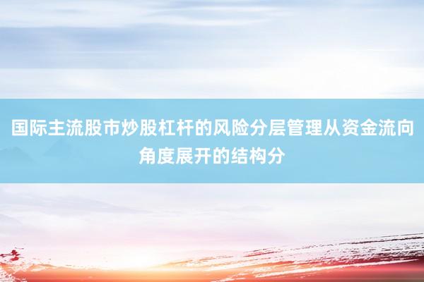 国际主流股市炒股杠杆的风险分层管理从资金流向角度展开的结构分