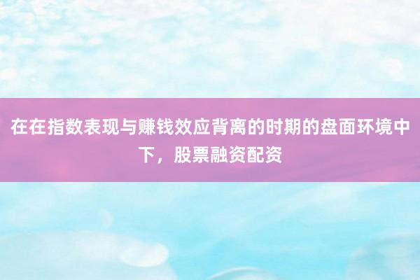 在在指数表现与赚钱效应背离的时期的盘面环境中下，股票融资配资