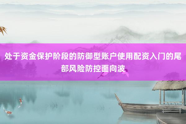 处于资金保护阶段的防御型账户使用配资入门的尾部风险防控面向波