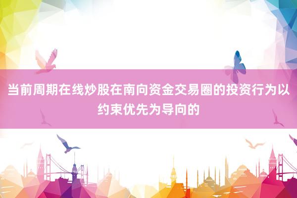 当前周期在线炒股在南向资金交易圈的投资行为以约束优先为导向的