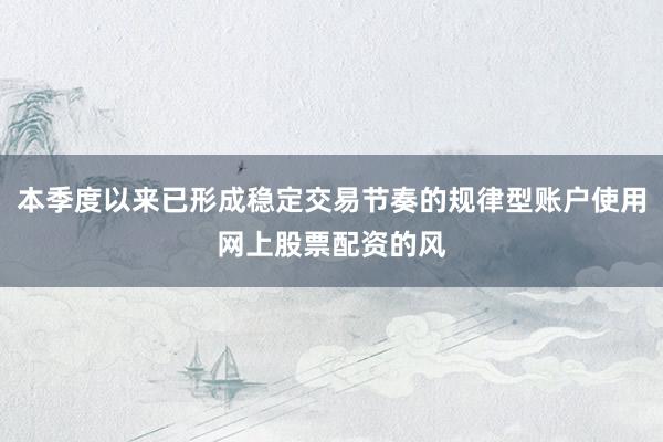本季度以来已形成稳定交易节奏的规律型账户使用网上股票配资的风