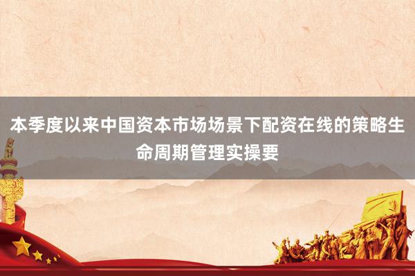 本季度以来中国资本市场场景下配资在线的策略生命周期管理实操要
