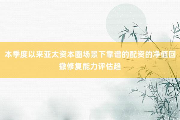 本季度以来亚太资本圈场景下靠谱的配资的净值回撤修复能力评估趋