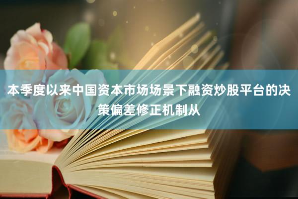本季度以来中国资本市场场景下融资炒股平台的决策偏差修正机制从