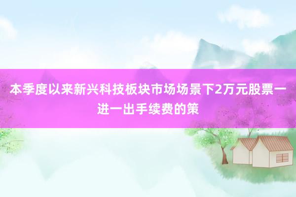本季度以来新兴科技板块市场场景下2万元股票一进一出手续费的策
