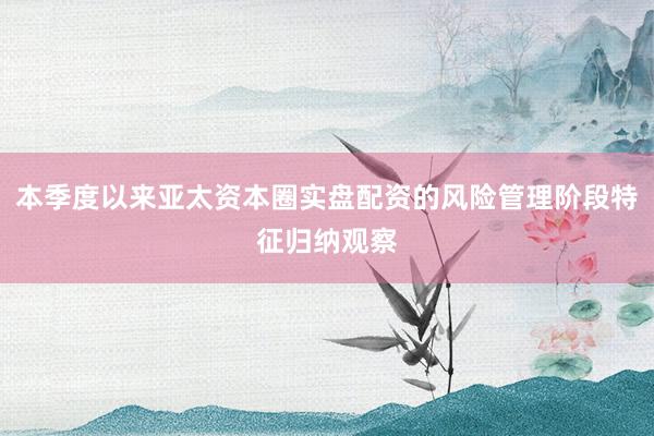 本季度以来亚太资本圈实盘配资的风险管理阶段特征归纳观察