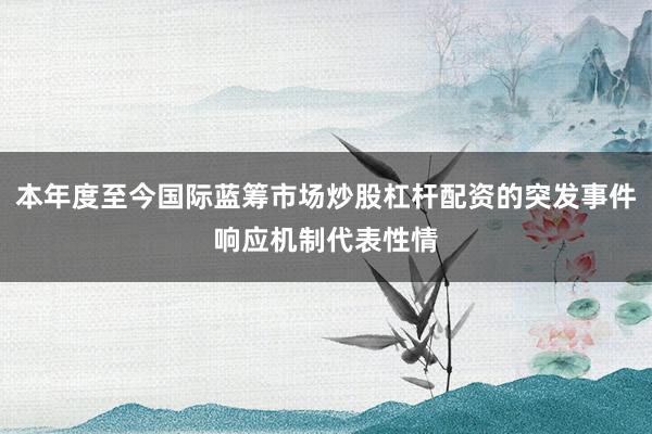 本年度至今国际蓝筹市场炒股杠杆配资的突发事件响应机制代表性情