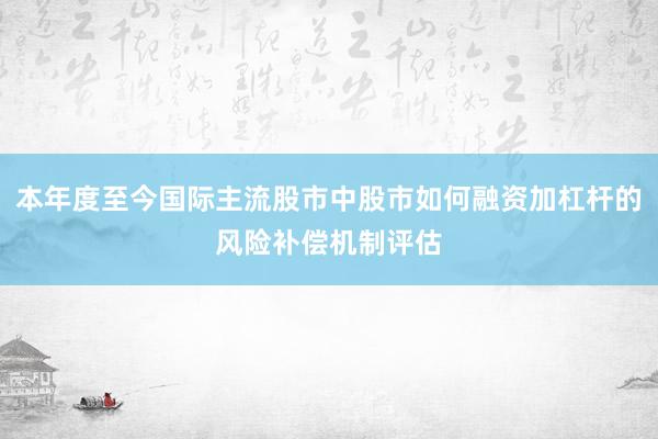 本年度至今国际主流股市中股市如何融资加杠杆的风险补偿机制评估