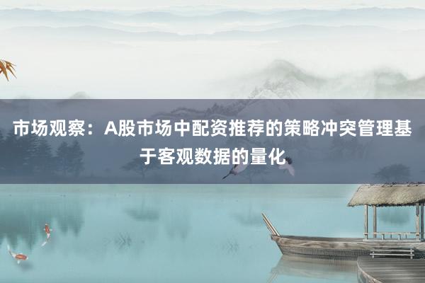 市场观察：A股市场中配资推荐的策略冲突管理基于客观数据的量化