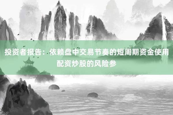 投资者报告：依赖盘中交易节奏的短周期资金使用配资炒股的风险参