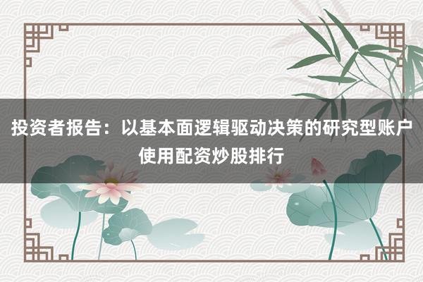 投资者报告：以基本面逻辑驱动决策的研究型账户使用配资炒股排行