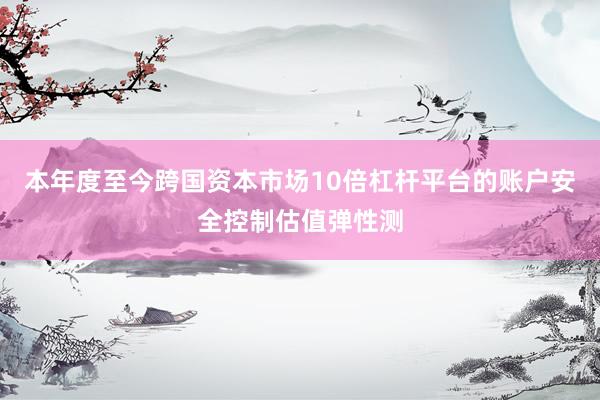 本年度至今跨国资本市场10倍杠杆平台的账户安全控制估值弹性测