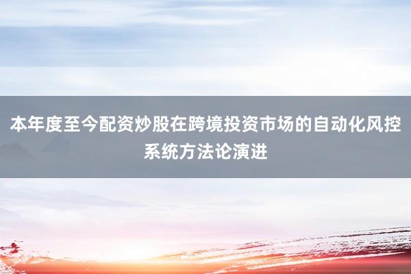 本年度至今配资炒股在跨境投资市场的自动化风控系统方法论演进
