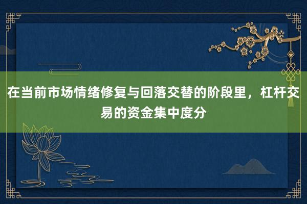 在当前市场情绪修复与回落交替的阶段里，杠杆交易的资金集中度分