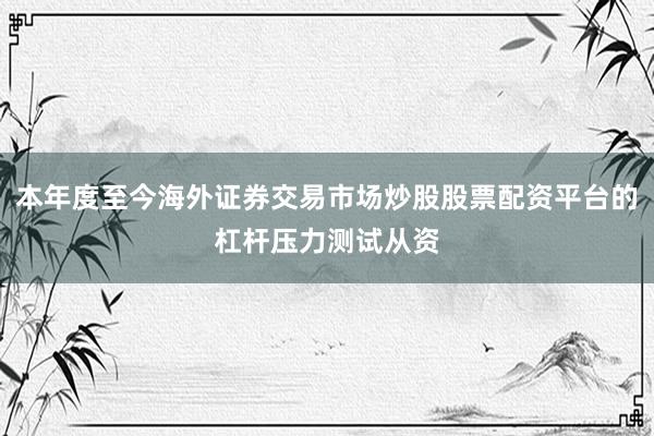 本年度至今海外证券交易市场炒股股票配资平台的杠杆压力测试从资
