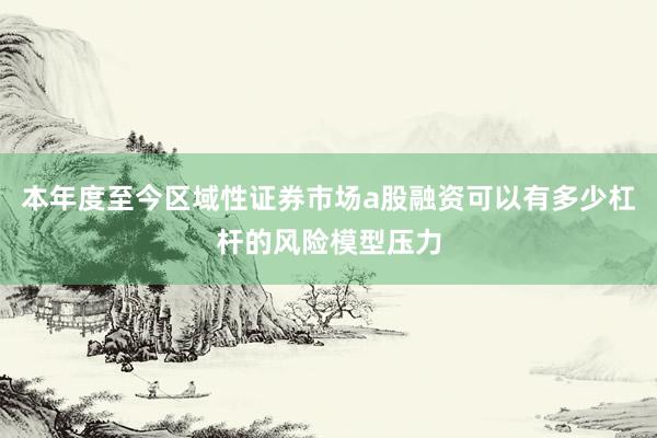 本年度至今区域性证券市场a股融资可以有多少杠杆的风险模型压力