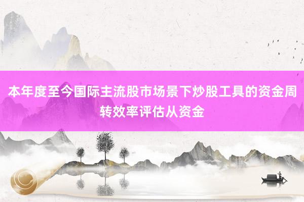 本年度至今国际主流股市场景下炒股工具的资金周转效率评估从资金