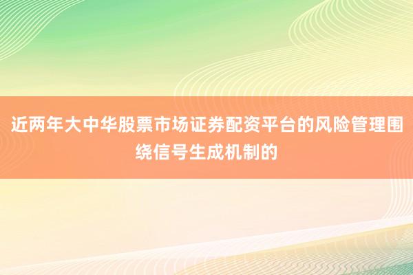 近两年大中华股票市场证券配资平台的风险管理围绕信号生成机制的