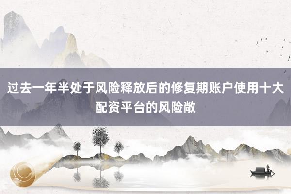 过去一年半处于风险释放后的修复期账户使用十大配资平台的风险敞