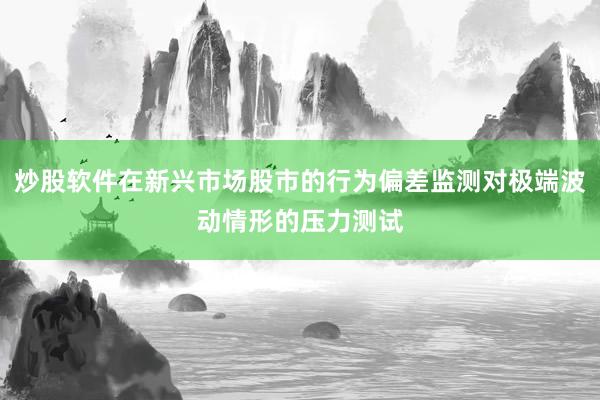 炒股软件在新兴市场股市的行为偏差监测对极端波动情形的压力测试