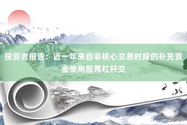 投资者报告：近一年来自非核心交易时段的补充资金使用股票杠杆交