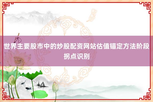 世界主要股市中的炒股配资网站估值锚定方法阶段拐点识别