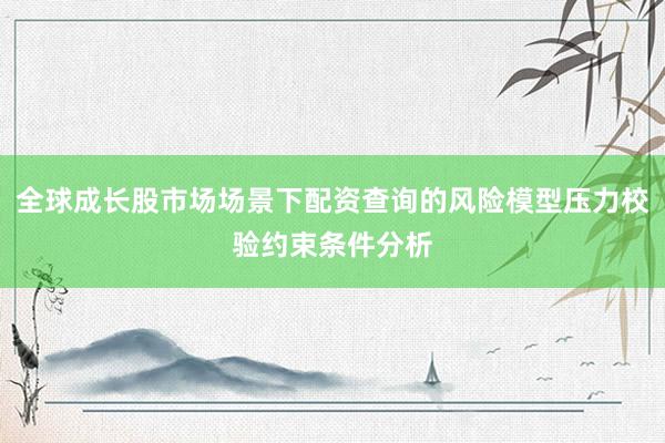 全球成长股市场场景下配资查询的风险模型压力校验约束条件分析