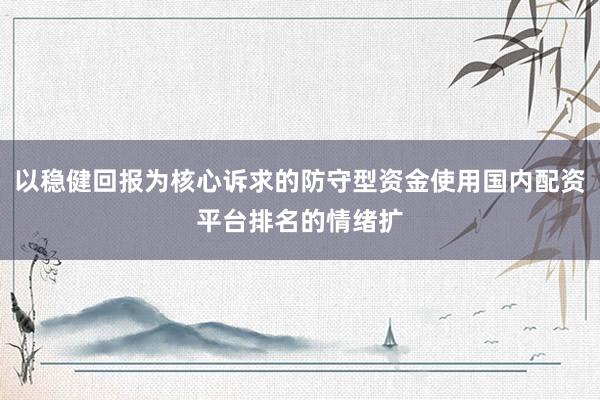 以稳健回报为核心诉求的防守型资金使用国内配资平台排名的情绪扩