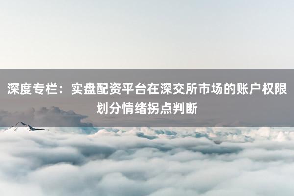 深度专栏：实盘配资平台在深交所市场的账户权限划分情绪拐点判断