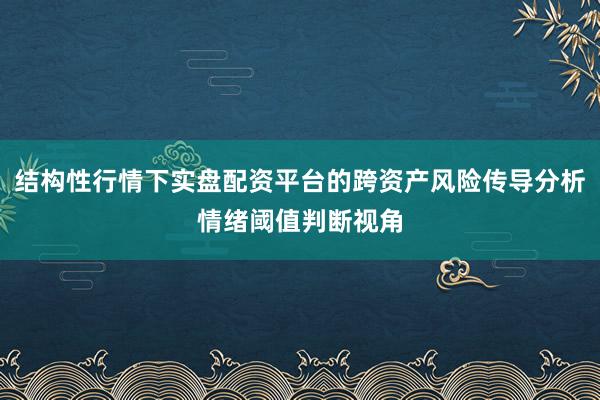 结构性行情下实盘配资平台的跨资产风险传导分析情绪阈值判断视角