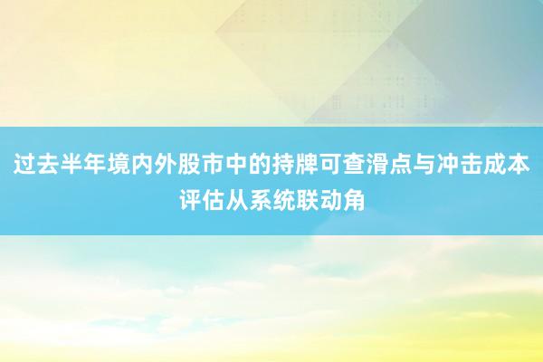 过去半年境内外股市中的持牌可查滑点与冲击成本评估从系统联动角