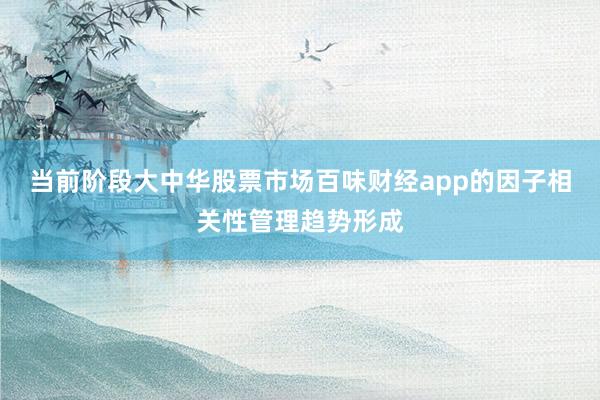 当前阶段大中华股票市场百味财经app的因子相关性管理趋势形成