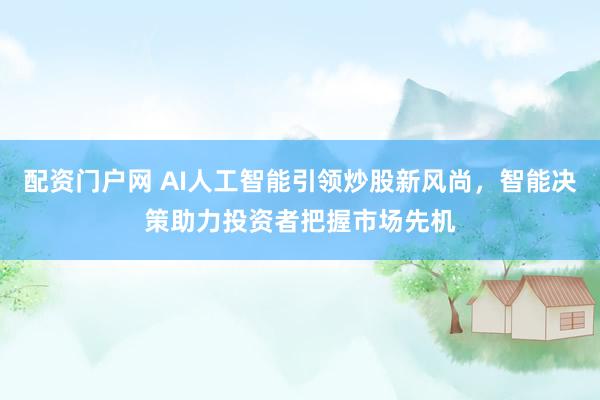 配资门户网 AI人工智能引领炒股新风尚，智能决策助力投资者把握市场先机